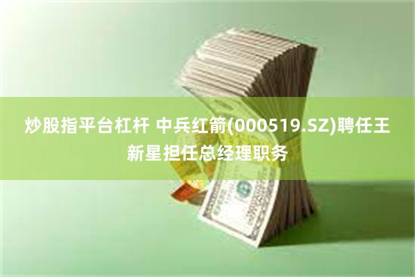 炒股指平台杠杆 中兵红箭(000519.SZ)聘任王新星担任总经理职务