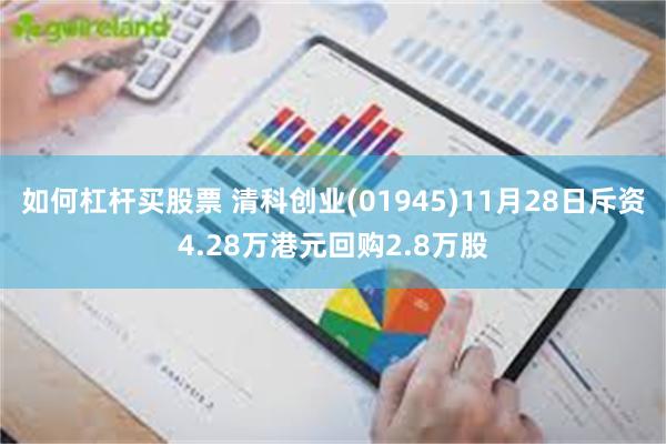 如何杠杆买股票 清科创业(01945)11月28日斥资4.28万港元回购2.8万股