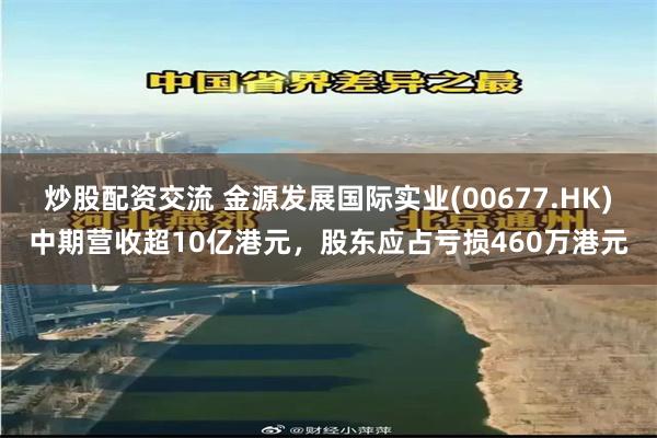 炒股配资交流 金源发展国际实业(00677.HK)中期营收超10亿港元，股东应占亏损460万港元