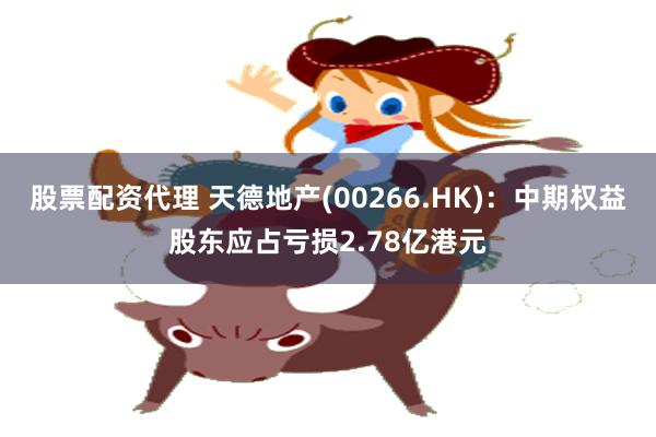 股票配资代理 天德地产(00266.HK)：中期权益股东应占亏损2.78亿港元