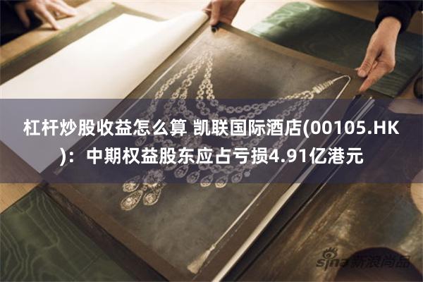 杠杆炒股收益怎么算 凯联国际酒店(00105.HK)：中期权益股东应占亏损4.91亿港元