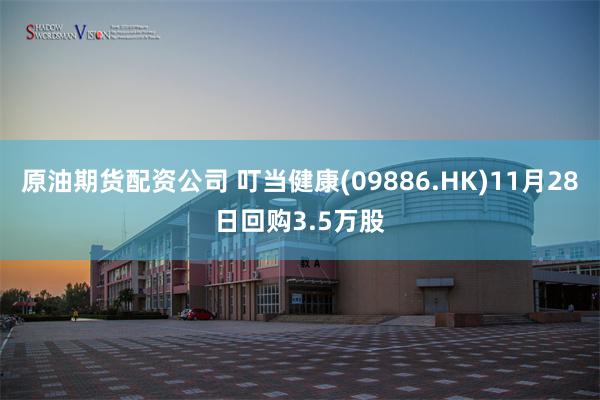 原油期货配资公司 叮当健康(09886.HK)11月28日回购3.5万股