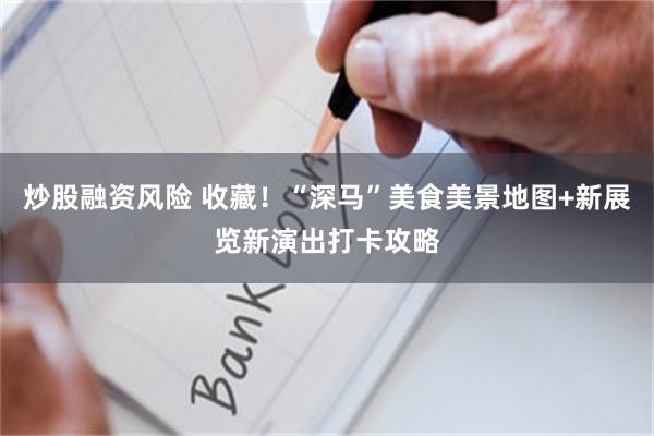 炒股融资风险 收藏！“深马”美食美景地图+新展览新演出打卡攻略