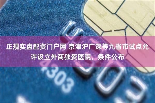 正规实盘配资门户网 京津沪广深等九省市试点允许设立外商独资医院，条件公布