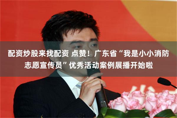 配资炒股来找配资 点赞！广东省“我是小小消防志愿宣传员”优秀活动案例展播开始啦