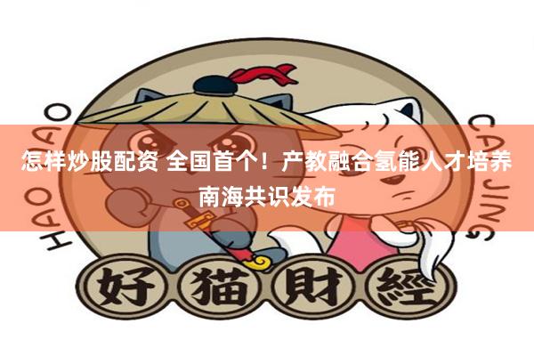 怎样炒股配资 全国首个！产教融合氢能人才培养南海共识发布