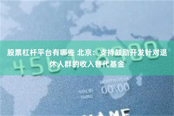 股票杠杆平台有哪些 北京：支持鼓励开发针对退休人群的收入替代基金