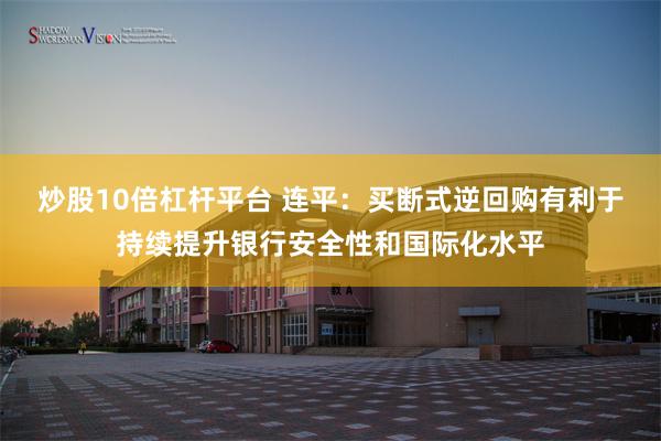 炒股10倍杠杆平台 连平：买断式逆回购有利于持续提升银行安全性和国际化水平