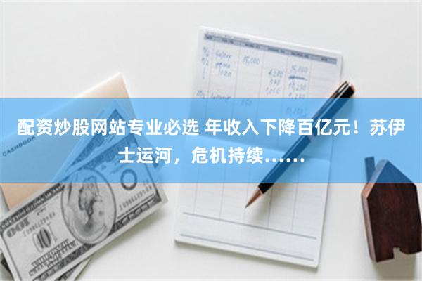 配资炒股网站专业必选 年收入下降百亿元！苏伊士运河，危机持续……