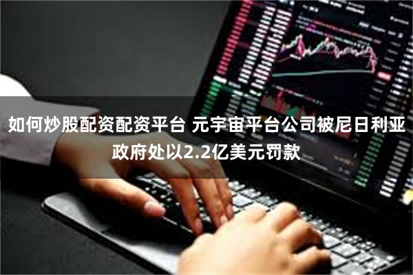 如何炒股配资配资平台 元宇宙平台公司被尼日利亚政府处以2.2亿美元罚款