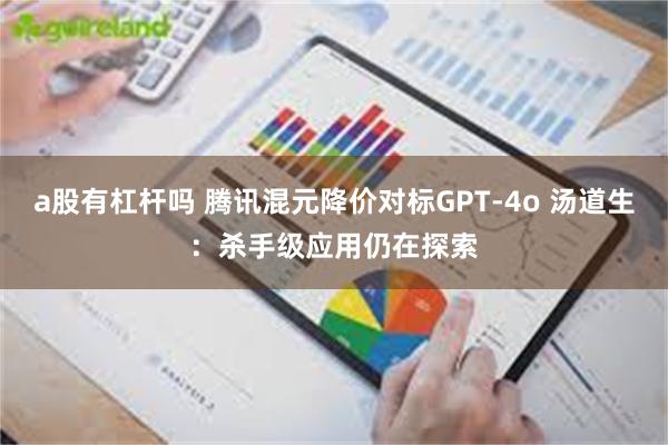 a股有杠杆吗 腾讯混元降价对标GPT-4o 汤道生：杀手级应用仍在探索