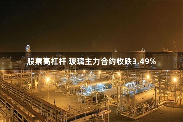 股票高杠杆 玻璃主力合约收跌3.49%