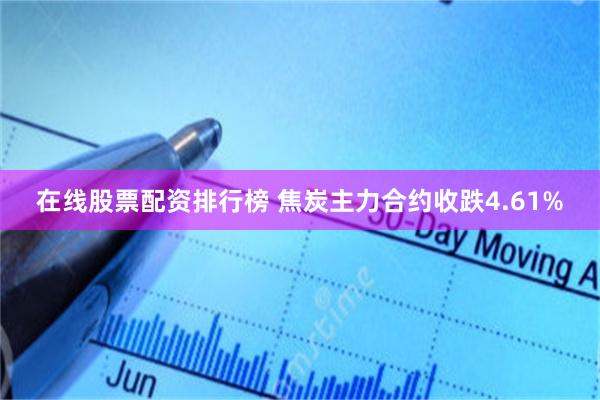 在线股票配资排行榜 焦炭主力合约收跌4.61%