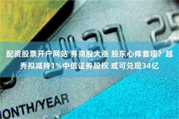 配资股票开户网站 券商股大涨 股东心痒套现？越秀拟减持1%中信证券股权 或可兑现34亿