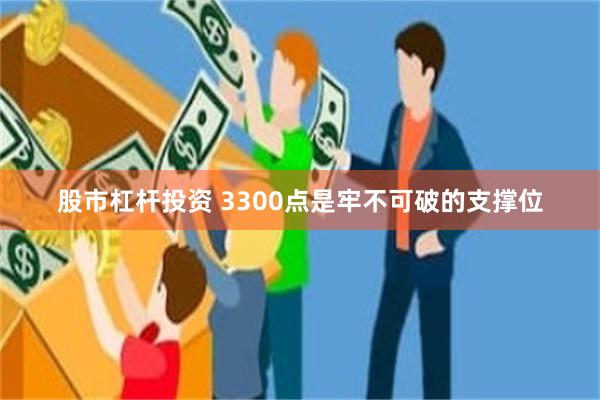 股市杠杆投资 3300点是牢不可破的支撑位