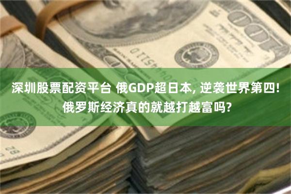 深圳股票配资平台 俄GDP超日本, 逆袭世界第四! 俄罗斯经济真的就越打越富吗?