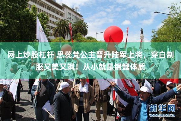网上炒股杠杆 思蕊梵公主晋升陆军上将，穿白制服又美又飒！从小就是锦鲤体质