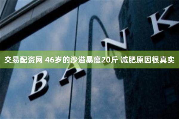 交易配资网 46岁的沙溢暴瘦20斤 减肥原因很真实