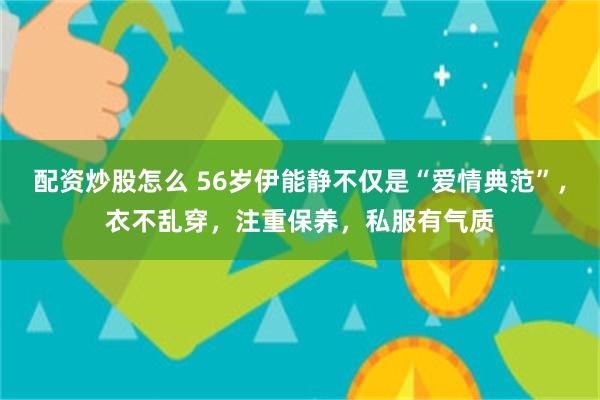 配资炒股怎么 56岁伊能静不仅是“爱情典范”，衣不乱穿，注重保养，私服有气质