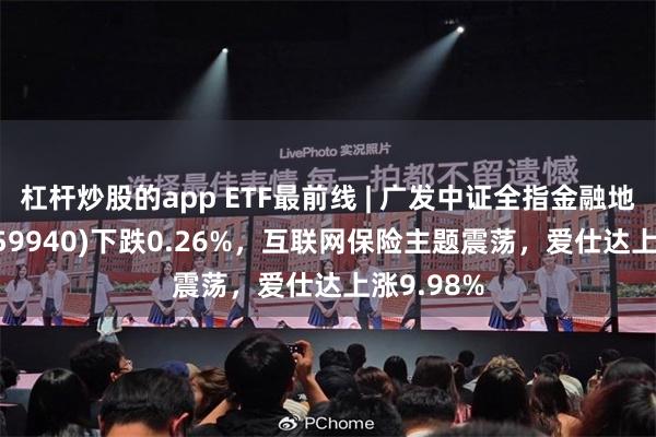 杠杆炒股的app ETF最前线 | 广发中证全指金融地产ETF(159940)下跌0.26%，互联网保险主题震荡，爱仕达上涨9.98%