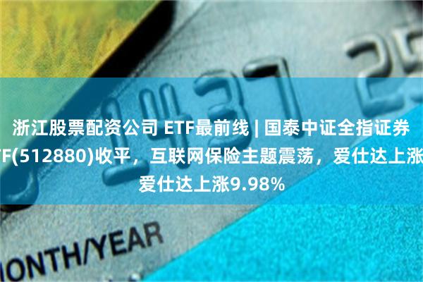 浙江股票配资公司 ETF最前线 | 国泰中证全指证券公司ETF(512880)收平，互联网保险主题震荡，爱仕达上涨9.98%