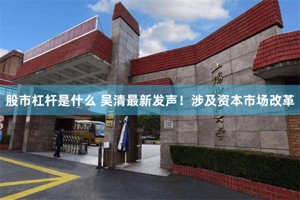 股市杠杆是什么 吴清最新发声！涉及资本市场改革