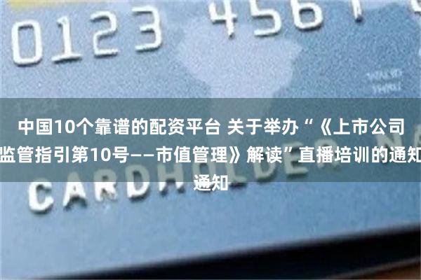中国10个靠谱的配资平台 关于举办“《上市公司监管指引第10号——市值管理》解读”直播培训的通知