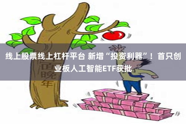 线上股票线上杠杆平台 新增“投资利器”！首只创业板人工智能ETF获批