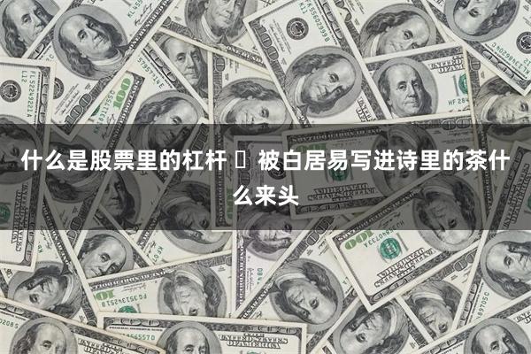 什么是股票里的杠杆 ​被白居易写进诗里的茶什么来头