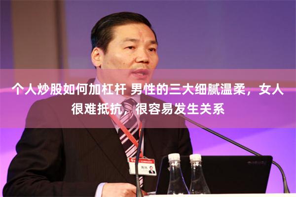 个人炒股如何加杠杆 男性的三大细腻温柔，女人很难抵抗，很容易发生关系