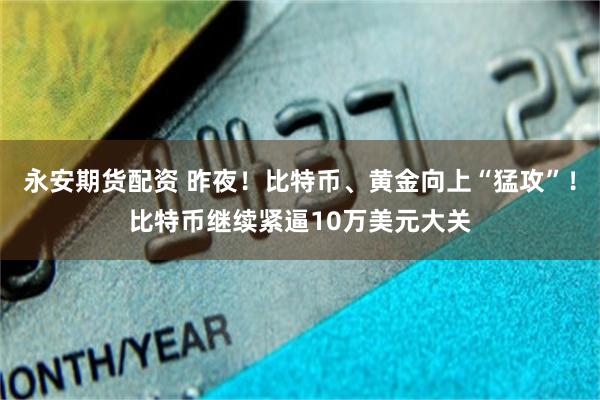 永安期货配资 昨夜！比特币、黄金向上“猛攻”！比特币继续紧逼10万美元大关