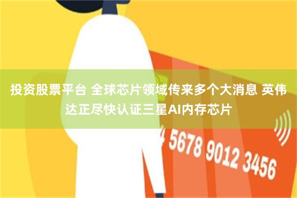 投资股票平台 全球芯片领域传来多个大消息 英伟达正尽快认证三星AI内存芯片
