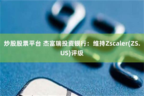 炒股股票平台 杰富瑞投资银行：维持Zscaler(ZS.US)评级