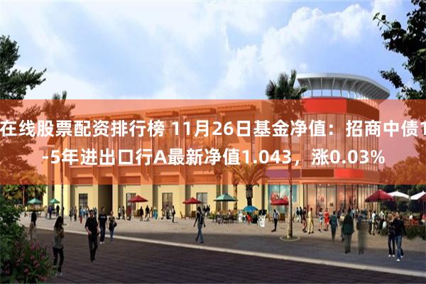 在线股票配资排行榜 11月26日基金净值：招商中债1-5年进出口行A最新净值1.043，涨0.03%