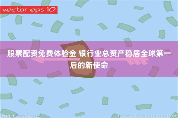 股票配资免费体验金 银行业总资产稳居全球第一后的新使命