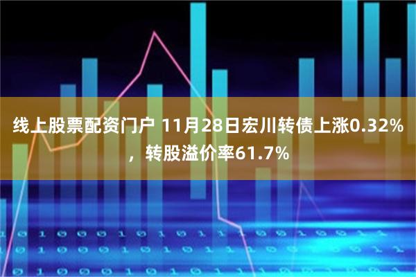 线上股票配资门户 11月28日宏川转债上涨0.32%，转股溢价率61.7%