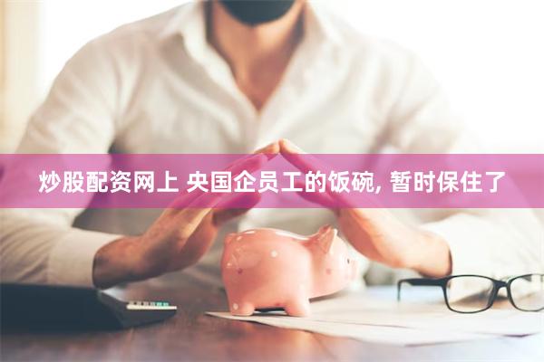 炒股配资网上 央国企员工的饭碗, 暂时保住了