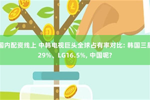 国内配资线上 中韩电视巨头全球占有率对比: 韩国三星29%、LG16.5%, 中国呢?