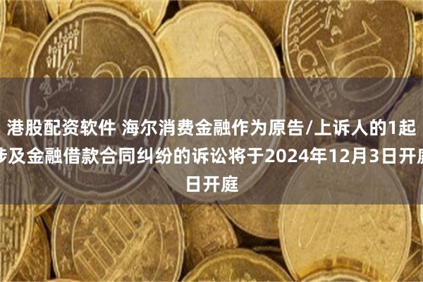 港股配资软件 海尔消费金融作为原告/上诉人的1起涉及金融借款合同纠纷的诉讼将于2024年12月3日开庭