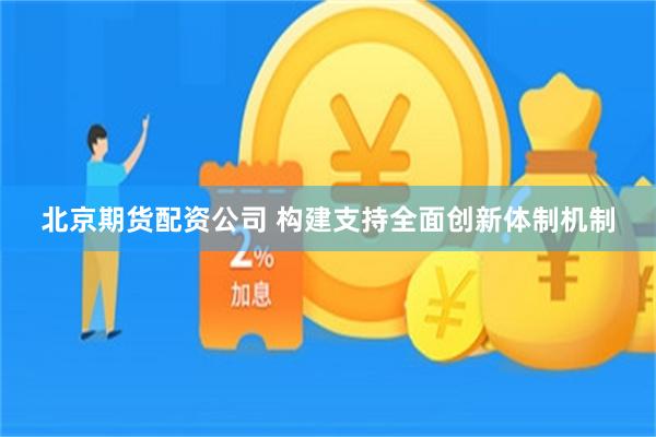 北京期货配资公司 构建支持全面创新体制机制
