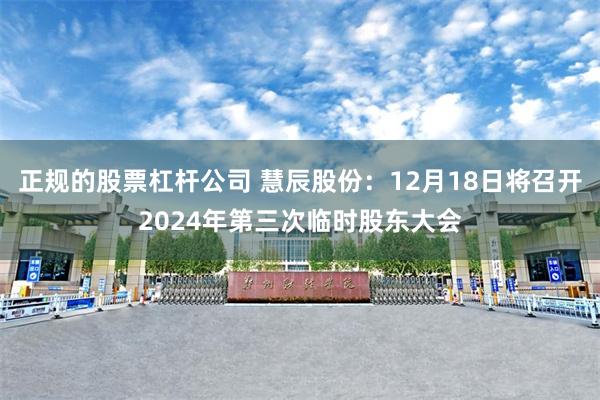 正规的股票杠杆公司 慧辰股份：12月18日将召开2024年第三次临时股东大会