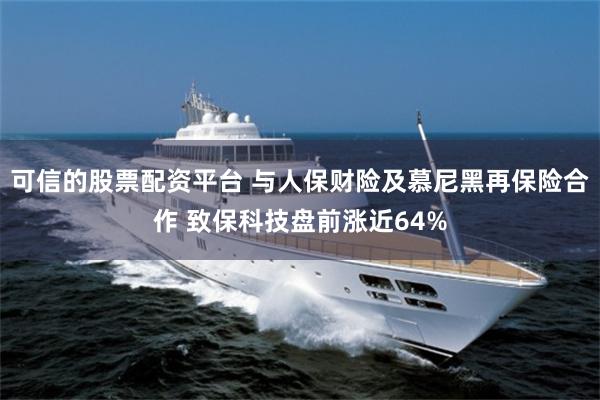 可信的股票配资平台 与人保财险及慕尼黑再保险合作 致保科技盘前涨近64%