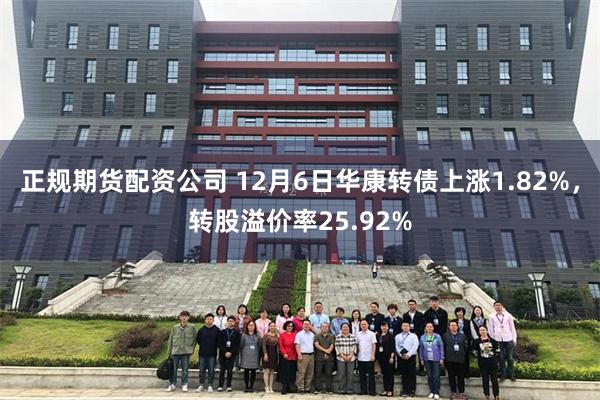正规期货配资公司 12月6日华康转债上涨1.82%，转股溢价率25.92%