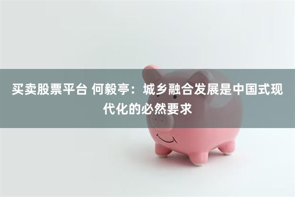 买卖股票平台 何毅亭：城乡融合发展是中国式现代化的必然要求