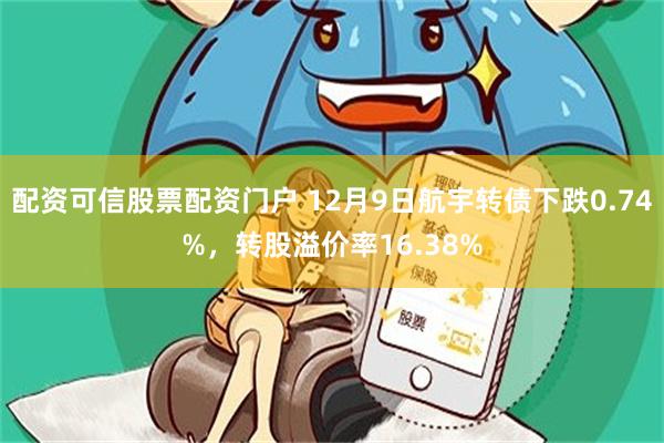 配资可信股票配资门户 12月9日航宇转债下跌0.74%，转股溢价率16.38%