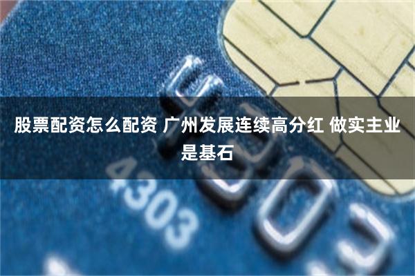 股票配资怎么配资 广州发展连续高分红 做实主业是基石