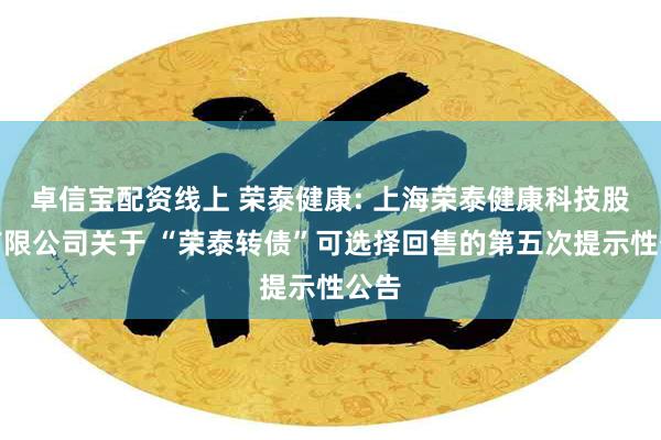 卓信宝配资线上 荣泰健康: 上海荣泰健康科技股份有限公司关于 “荣泰转债”可选择回售的第五次提示性公告