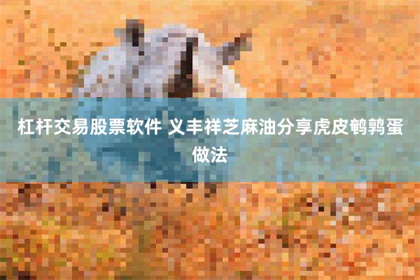 杠杆交易股票软件 义丰祥芝麻油分享虎皮鹌鹑蛋做法