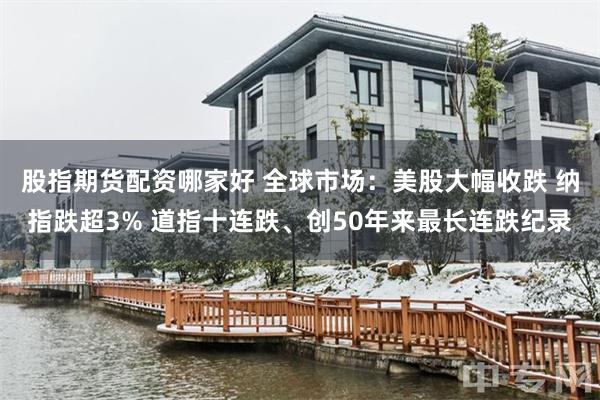 股指期货配资哪家好 全球市场：美股大幅收跌 纳指跌超3% 道指十连跌、创50年来最长连跌纪录
