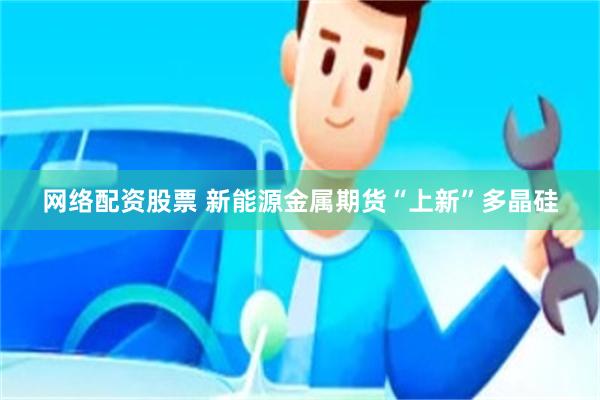 网络配资股票 新能源金属期货“上新”多晶硅